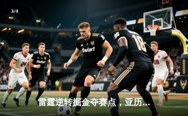 雷霆逆转掘金夺赛点，亚历山大34分率队上演20分惊天翻盘 - 3