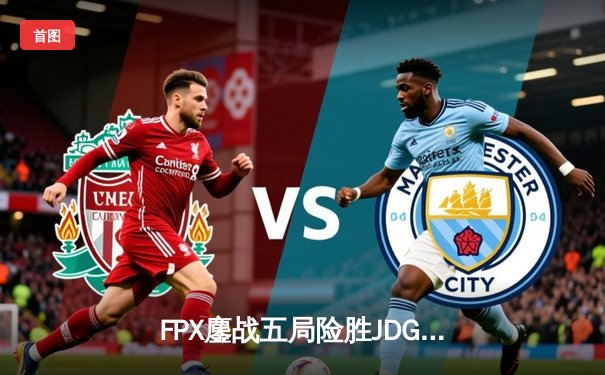 FPX鏖战五局险胜JDG，LPL夏季季后赛上演惊天逆转