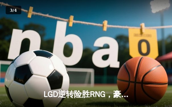 LGD逆转险胜RNG，豪取六连胜锁定LPL季后赛席位 - 3