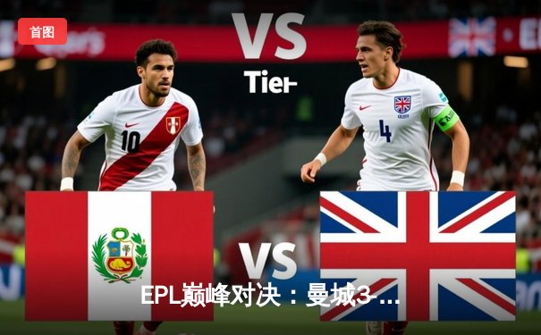 EPL巅峰对决：曼城3-1逆转曼联，哈兰德帽子戏法锁定胜局