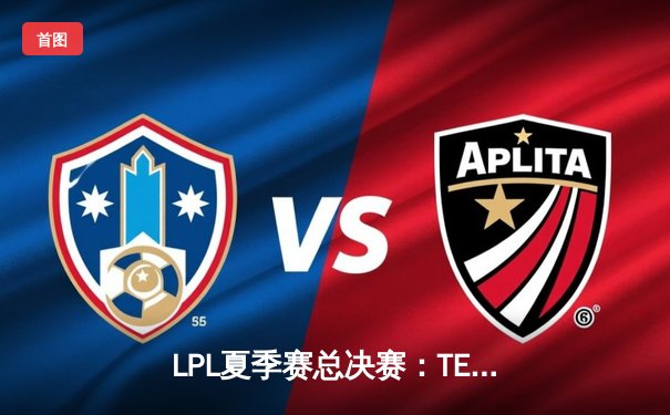 LPL夏季赛总决赛：TES鏖战五局力克JDG，勇夺联赛冠军宝座