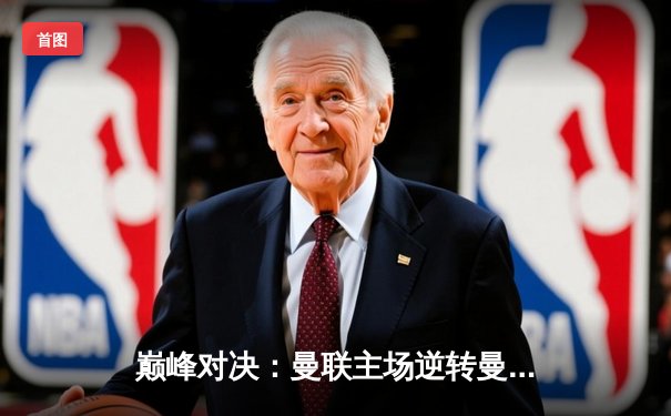 巅峰对决：曼联主场逆转曼城，英超冠军悬念再起