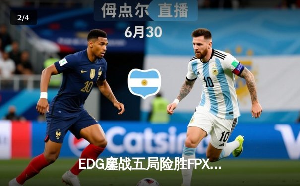 EDG鏖战五局险胜FPX，Viper霞绝境输出引爆电竞春晚 - 2