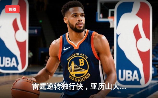 雷霆逆转独行侠，亚历山大40分助球队抢下天王山