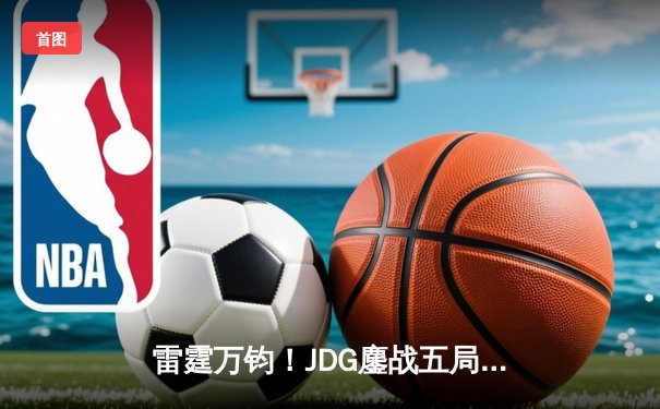 雷霆万钧！JDG鏖战五局险胜BLG，Knight沙皇绝境推挽锁定胜局