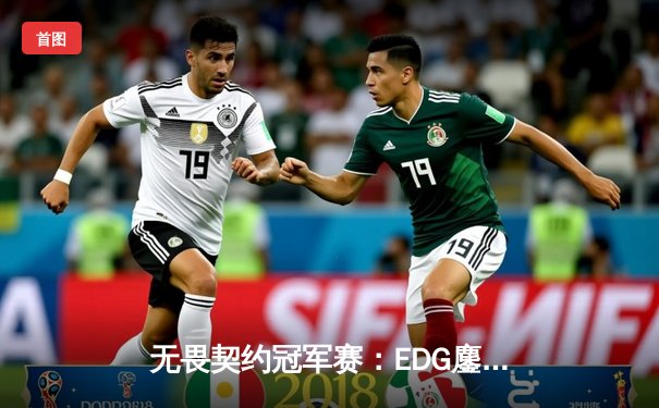 无畏契约冠军赛：EDG鏖战五局惜败PRX，zhubaoge全能表现难救主