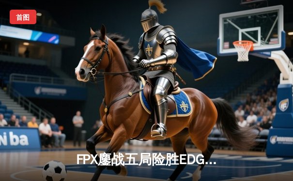 FPX鏖战五局险胜EDG，LPL夏季赛决赛上演惊天逆转