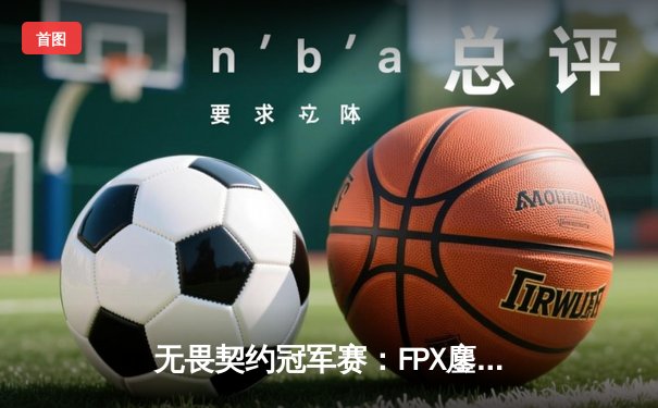 无畏契约冠军赛：FPX鏖战五局力克GEN，天禄憾负FNC止步小组赛