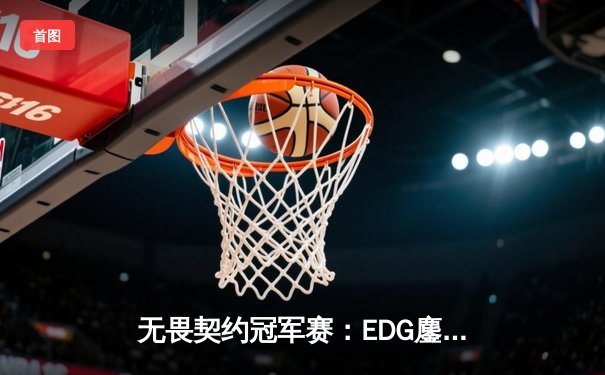无畏契约冠军赛：EDG鏖战五局力克GEN，中国战队首夺世界赛冠军
