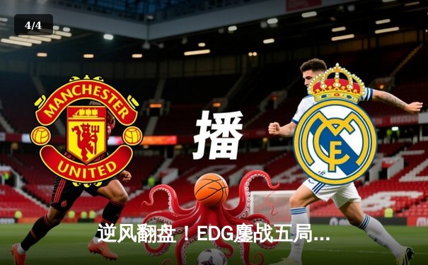 逆风翻盘！EDG鏖战五局力克GEN，昂首挺进英雄联盟全球总决赛四强 - 4