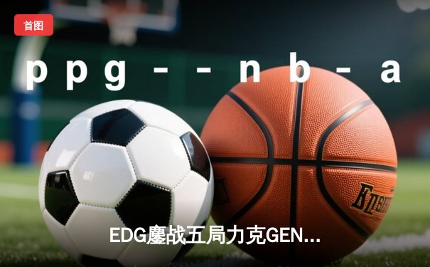 EDG鏖战五局力克GEN，中国战队挺进英雄联盟全球总决赛四强