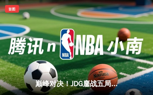 巅峰对决！JDG鏖战五局力克T1，LPL一号种子挺进MSI决赛