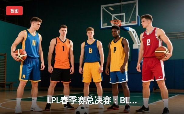 LPL春季赛总决赛：BLG鏖战五局力克JDG，Knight沙皇绝境翻盘斩获FMVP