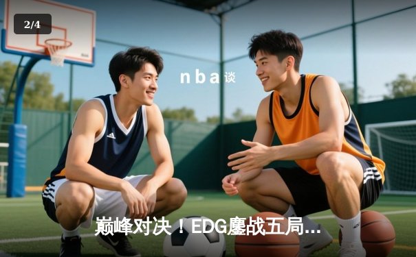 巅峰对决！EDG鏖战五局力克GEN，昂首挺进英雄联盟全球总决赛决赛 - 2