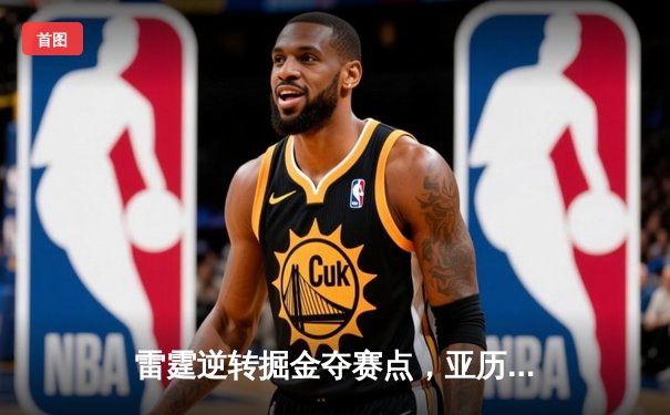 雷霆逆转掘金夺赛点，亚历山大34分导演20分大翻盘
