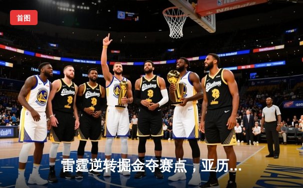 雷霆逆转掘金夺赛点，亚历山大34分导演20分大翻盘