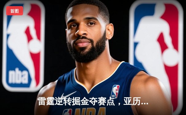 雷霆逆转掘金夺赛点，亚历山大34分导演20分大翻盘