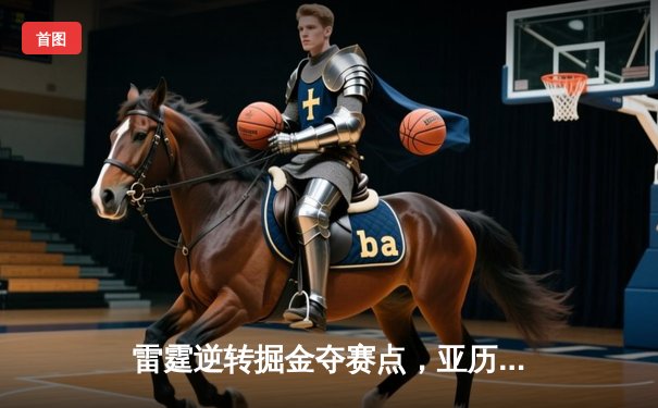 雷霆逆转掘金夺赛点，亚历山大34分导演20分大翻盘