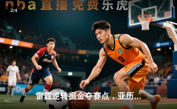 雷霆逆转掘金夺赛点，亚历山大34分导演20分大翻盘 - 2