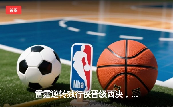 雷霆逆转独行侠晋级西决，亚历山大40分主宰生死战