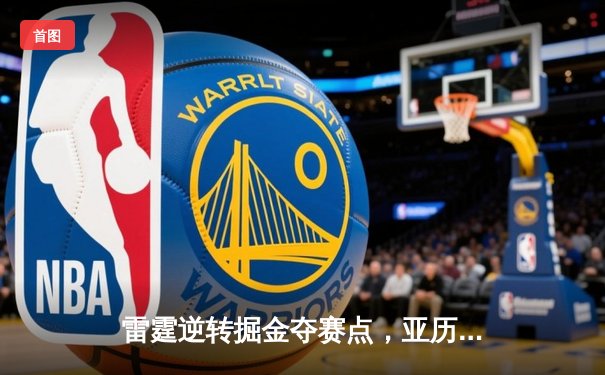 雷霆逆转掘金夺赛点，亚历山大37分导演20分大翻盘