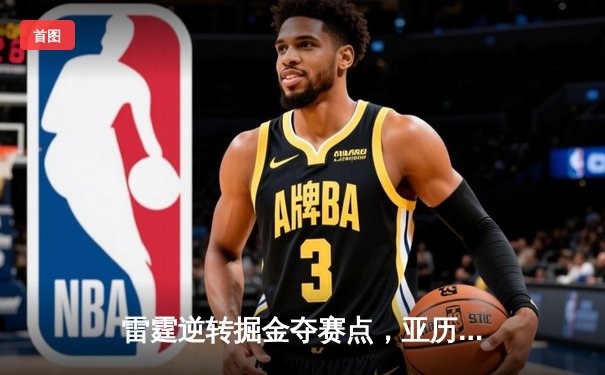 雷霆逆转掘金夺赛点，亚历山大37分制胜，约基奇空砍三双