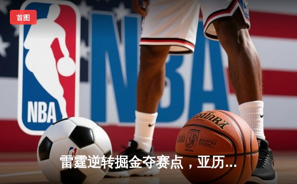 雷霆逆转掘金夺赛点，亚历山大37分导演西部巅峰之战