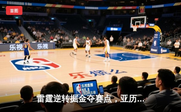雷霆逆转掘金夺赛点，亚历山大34分导演20分惊天翻盘