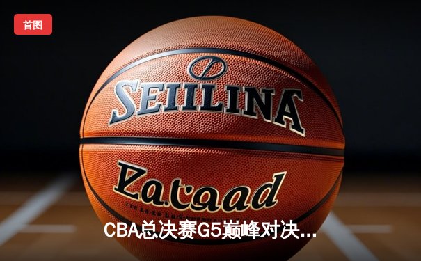 CBA总决赛G5巅峰对决：辽宁本钢加时险胜广东宏远 成功卫冕总冠军