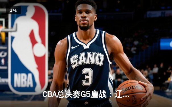 CBA总决赛G5鏖战：辽宁本钢加时逆转广东宏远 成功卫冕总冠军 - 2
