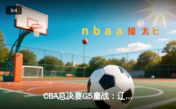CBA总决赛G5鏖战：辽宁本钢加时逆转广东宏远，赵继伟37分加冕FMVP - 3