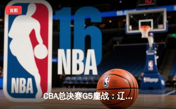 CBA总决赛G5鏖战：辽宁本钢加时逆转广东宏远，赵继伟37分加冕FMVP