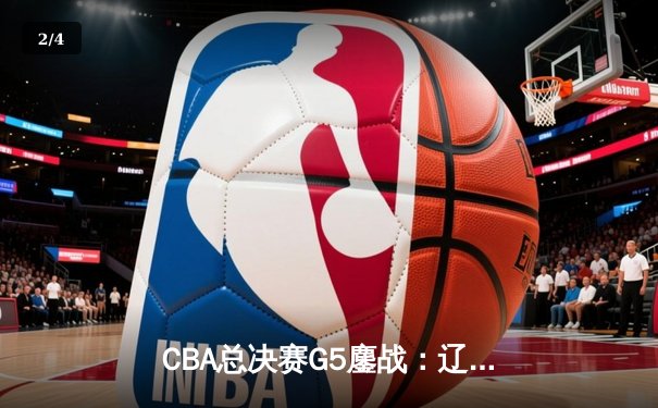 CBA总决赛G5鏖战：辽宁本钢加时险胜广东宏远，成功卫冕总冠军 - 2