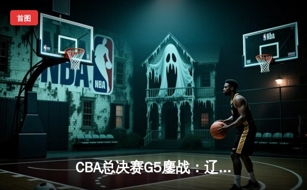 CBA总决赛G5鏖战：辽宁本钢加时逆转广东宏远，赵继伟37分加冕FMVP