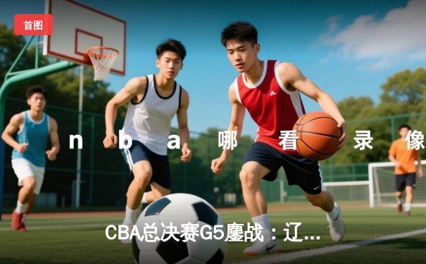 CBA总决赛G5鏖战：辽宁本钢加时逆转广东宏远，赵继伟37分加冕FMVP